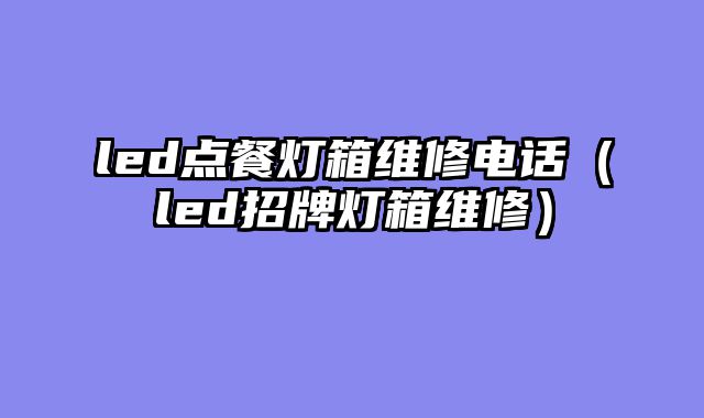 led点餐灯箱维修电话（led招牌灯箱维修）