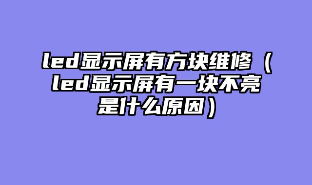 led显示屏有方块维修（led显示屏有一块不亮是什么原因）