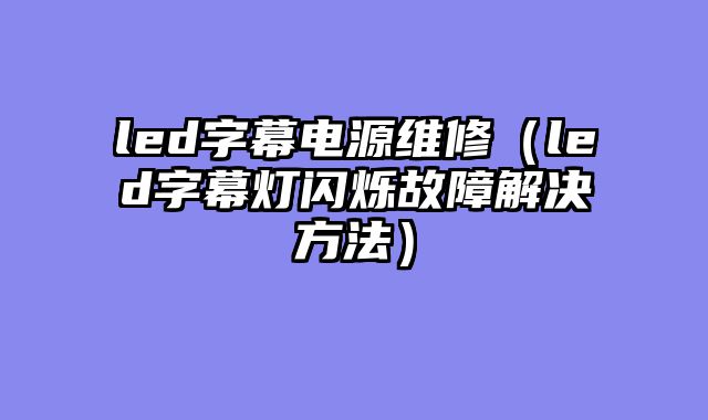 led字幕电源维修（led字幕灯闪烁故障解决方法）