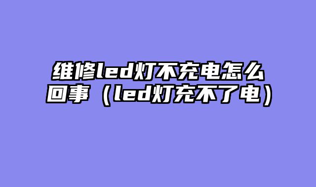 维修led灯不充电怎么回事（led灯充不了电）