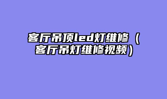 客厅吊顶led灯维修（客厅吊灯维修视频）