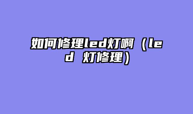如何修理led灯啊（led 灯修理）