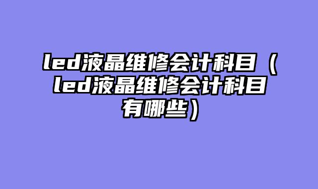 led液晶维修会计科目（led液晶维修会计科目有哪些）