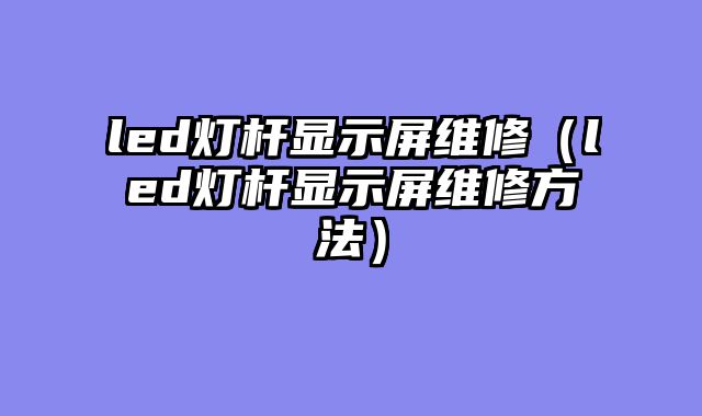 led灯杆显示屏维修（led灯杆显示屏维修方法）