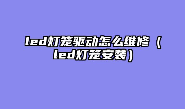led灯笼驱动怎么维修（led灯笼安装）