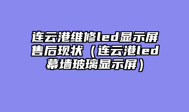 连云港维修led显示屏售后现状（连云港led幕墙玻璃显示屏）
