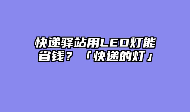 快递驿站用LED灯能省钱？「快递的灯」