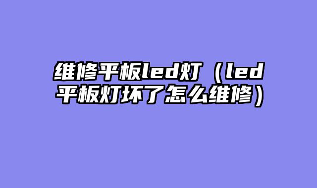 维修平板led灯（led平板灯坏了怎么维修）