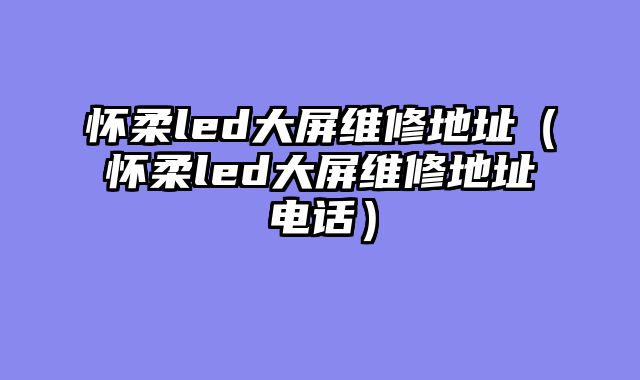 怀柔led大屏维修地址（怀柔led大屏维修地址电话）