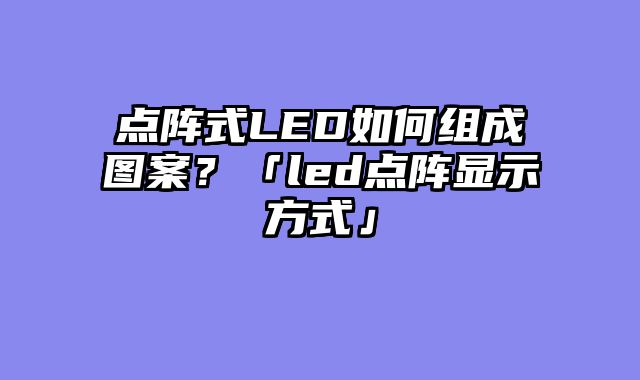 点阵式LED如何组成图案？「led点阵显示方式」