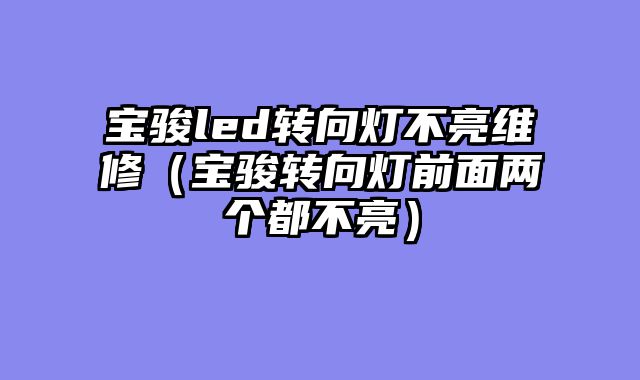 宝骏led转向灯不亮维修（宝骏转向灯前面两个都不亮）