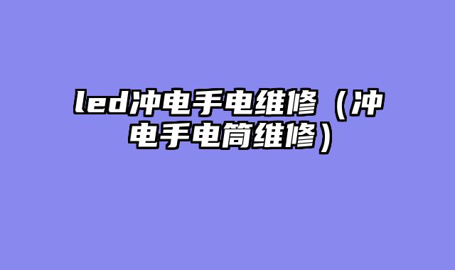 led冲电手电维修（冲电手电筒维修）