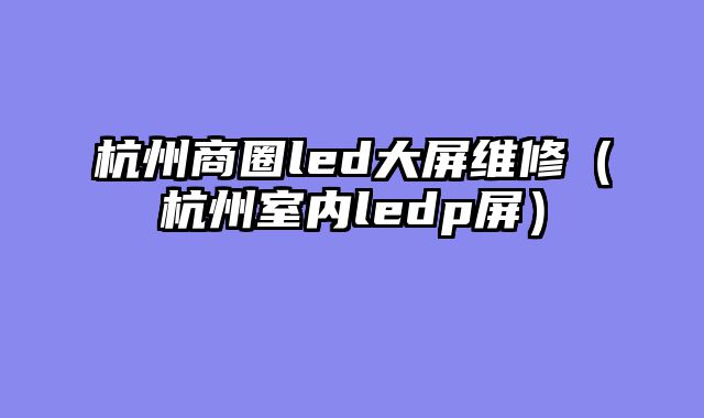 杭州商圈led大屏维修（杭州室内ledp屏）
