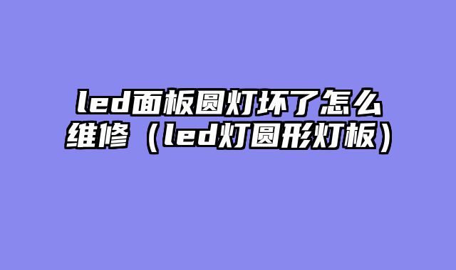 led面板圆灯坏了怎么维修（led灯圆形灯板）