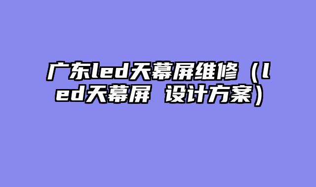 广东led天幕屏维修（led天幕屏 设计方案）