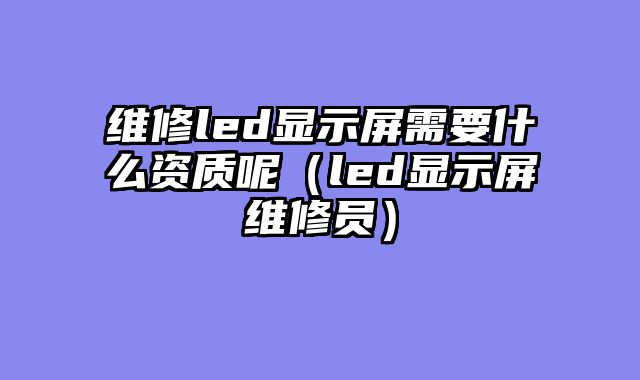 维修led显示屏需要什么资质呢（led显示屏维修员）