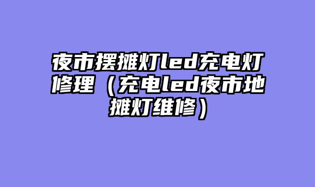 夜市摆摊灯led充电灯修理（充电led夜市地摊灯维修）