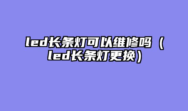 led长条灯可以维修吗（led长条灯更换）