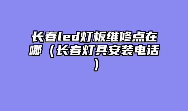 长春led灯板维修点在哪（长春灯具安装电话）