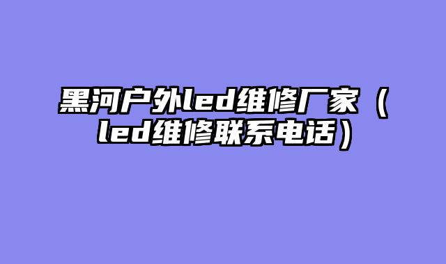 黑河户外led维修厂家（led维修联系电话）