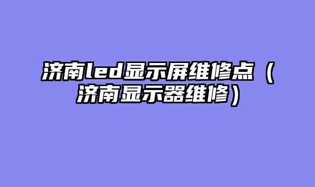 济南led显示屏维修点（济南显示器维修）