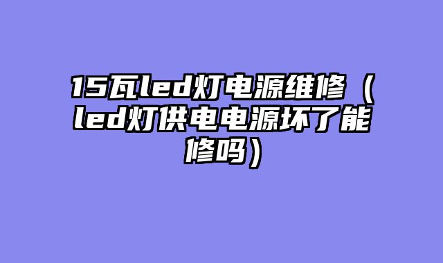 15瓦led灯电源维修（led灯供电电源坏了能修吗）