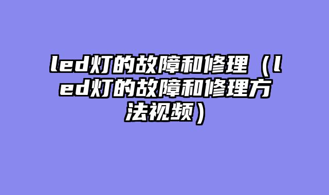 led灯的故障和修理（led灯的故障和修理方法视频）