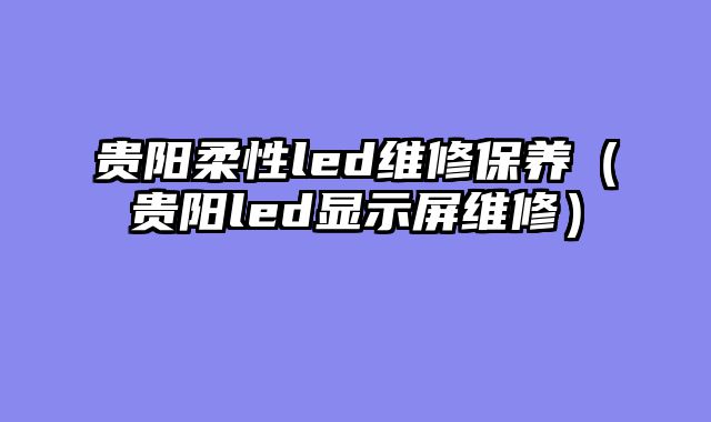 贵阳柔性led维修保养（贵阳led显示屏维修）
