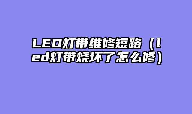 LED灯带维修短路（led灯带烧坏了怎么修）