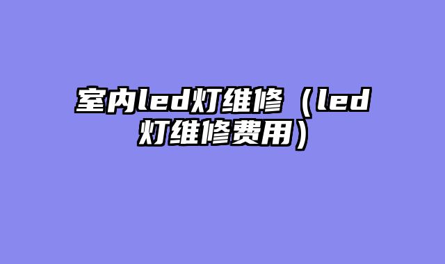 室内led灯维修（led灯维修费用）