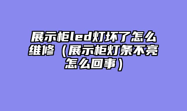 展示柜led灯坏了怎么维修（展示柜灯条不亮怎么回事）