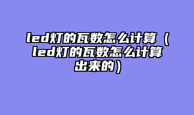 led灯的瓦数怎么计算（led灯的瓦数怎么计算出来的）
