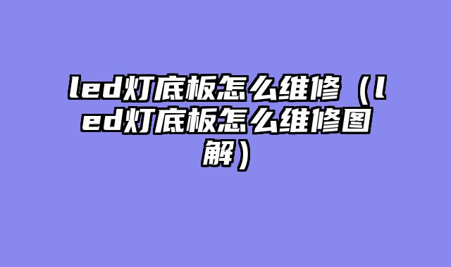 led灯底板怎么维修（led灯底板怎么维修图解）