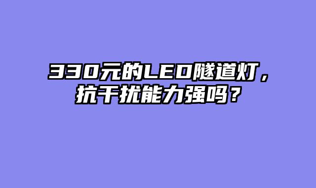 330元的LED隧道灯，抗干扰能力强吗？