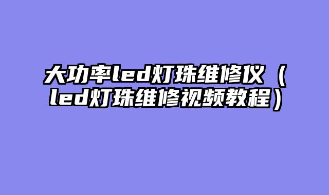 大功率led灯珠维修仪（led灯珠维修视频教程）