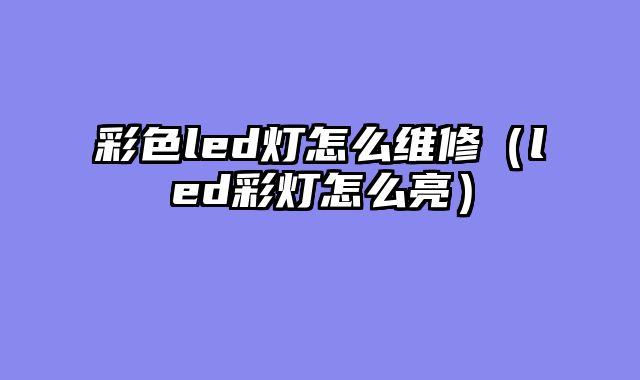 彩色led灯怎么维修（led彩灯怎么亮）