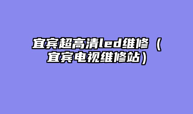 宜宾超高清led维修（宜宾电视维修站）