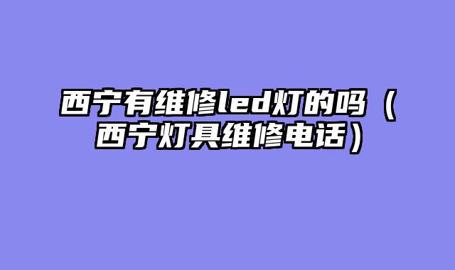 西宁有维修led灯的吗（西宁灯具维修电话）