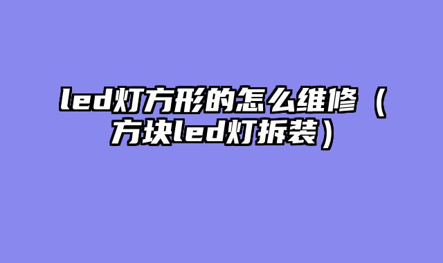 led灯方形的怎么维修（方块led灯拆装）