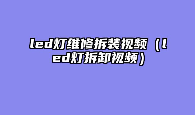 led灯维修拆装视频（led灯拆卸视频）