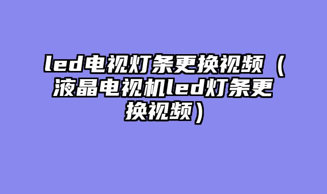 led电视灯条更换视频（液晶电视机led灯条更换视频）