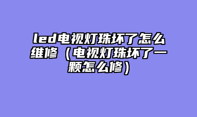 led电视灯珠坏了怎么维修（电视灯珠坏了一颗怎么修）