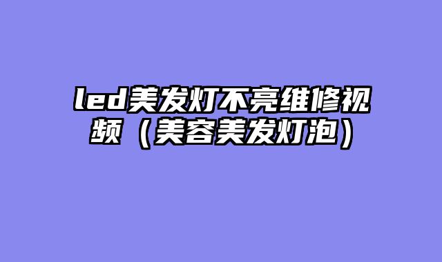 led美发灯不亮维修视频（美容美发灯泡）