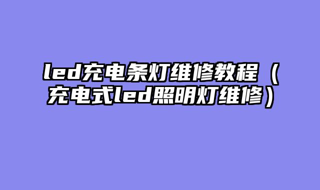 led充电条灯维修教程（充电式led照明灯维修）