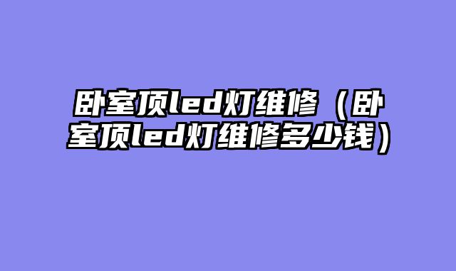 卧室顶led灯维修（卧室顶led灯维修多少钱）