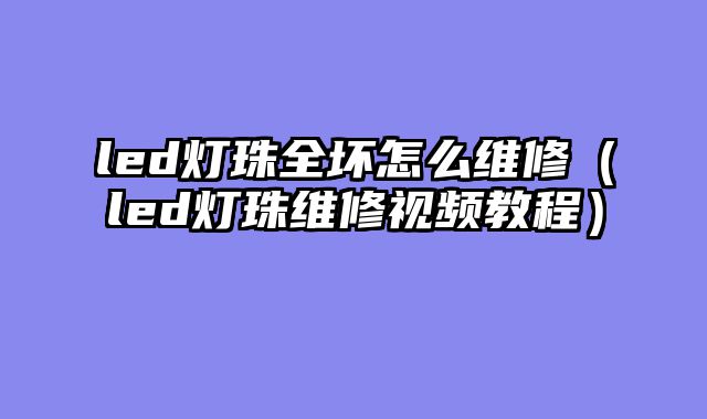 led灯珠全坏怎么维修（led灯珠维修视频教程）