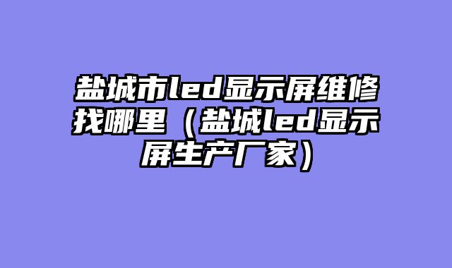 盐城市led显示屏维修找哪里（盐城led显示屏生产厂家）