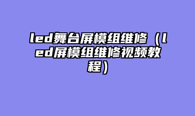 led舞台屏模组维修（led屏模组维修视频教程）