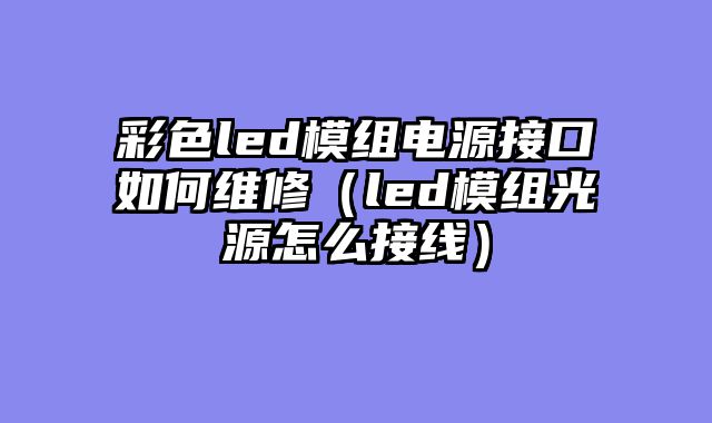 彩色led模组电源接口如何维修（led模组光源怎么接线）