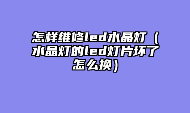 怎样维修led水晶灯（水晶灯的led灯片坏了怎么换）